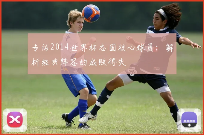 专访2014世界杯各国核心球员：解析经典阵容的成败得失