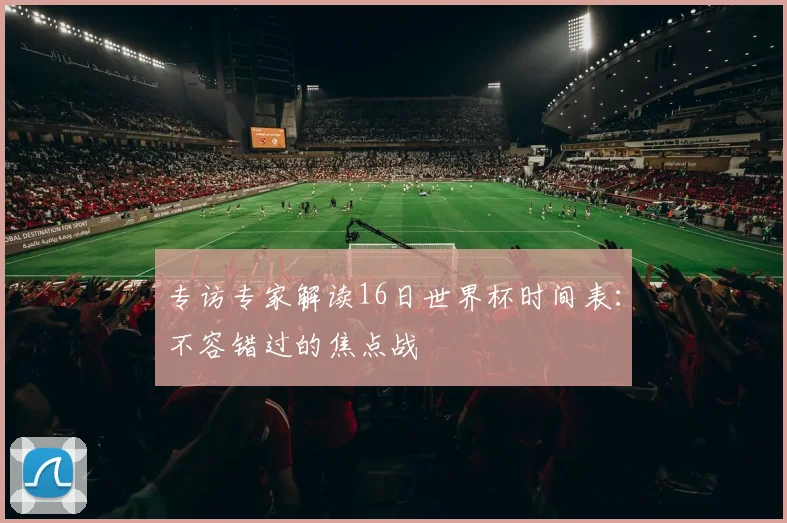 专访专家解读16日世界杯时间表:不容错过的焦点战