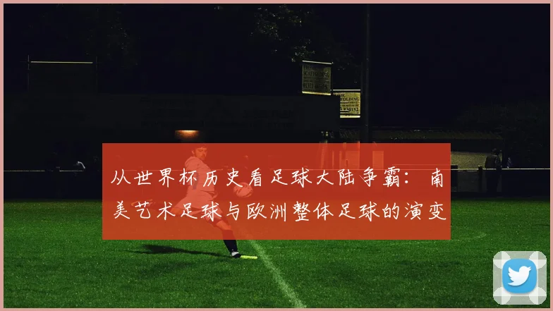 从世界杯历史看足球大陆争霸:南美艺术足球与欧洲整体足球的演变轨迹
