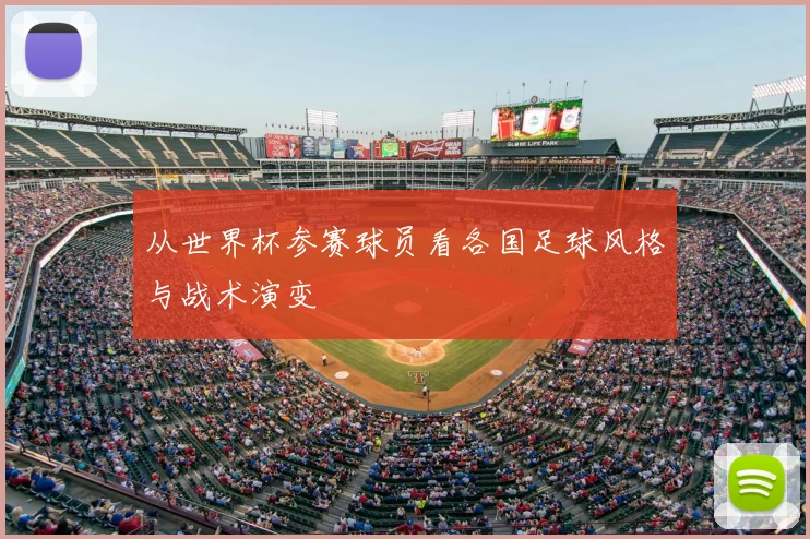 从世界杯参赛球员看各国足球风格与战术演变
