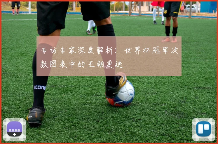 专访专家深度解析:世界杯冠军次数图表中的王朝更迭