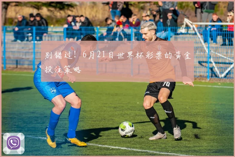 别错过！6月21日世界杯彩票的黄金投注策略
