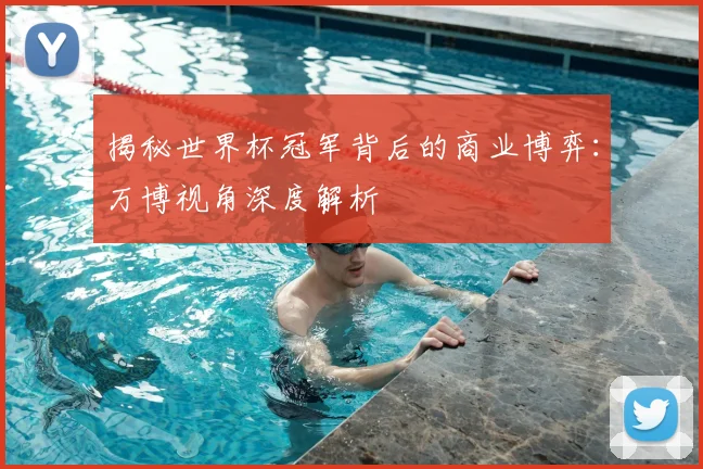 揭秘世界杯冠军背后的商业博弈：万博视角深度解析