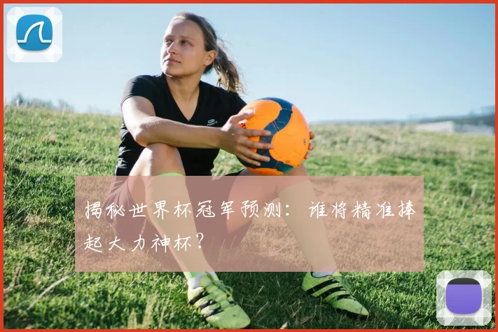 揭秘世界杯冠军预测：谁将精准捧起大力神杯？