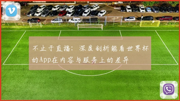不止于直播：深度剖析能看世界杯的App在内容与服务上的差异