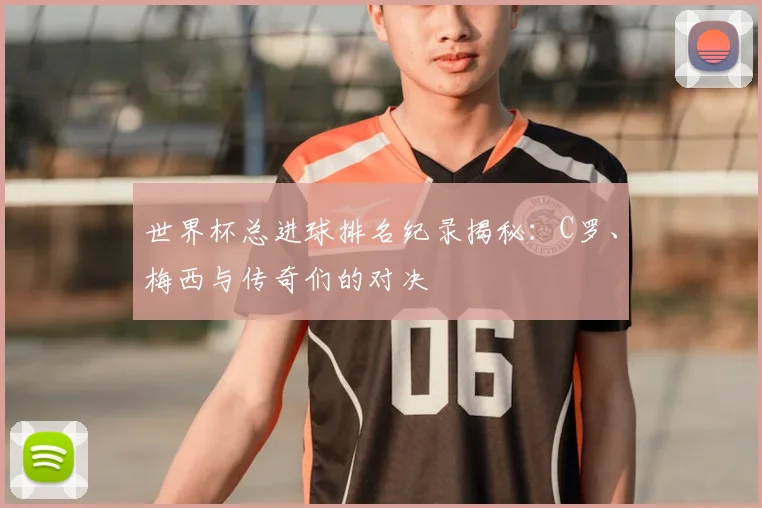 世界杯总进球排名纪录揭秘：C罗、梅西与传奇们的对决