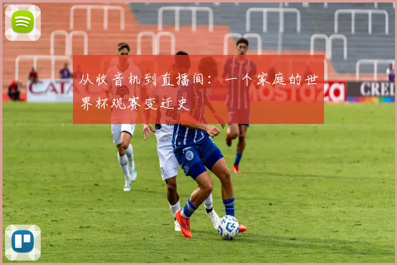 从收音机到直播间:一个家庭的世界杯观赛变迁史