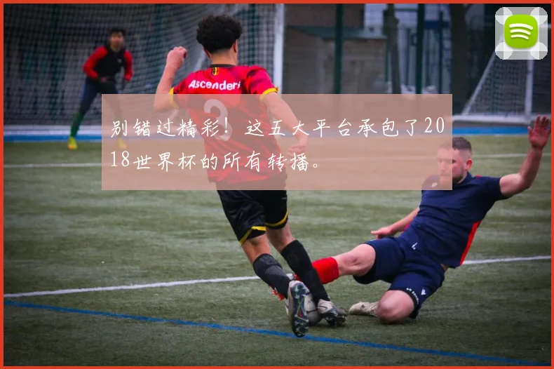 别错过精彩！这五大平台承包了2018世界杯的所有转播。