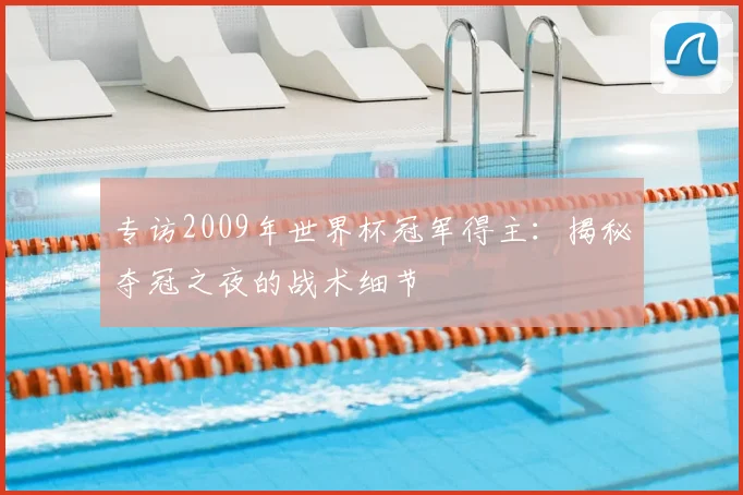 专访2009年世界杯冠军得主:揭秘夺冠之夜的战术细节