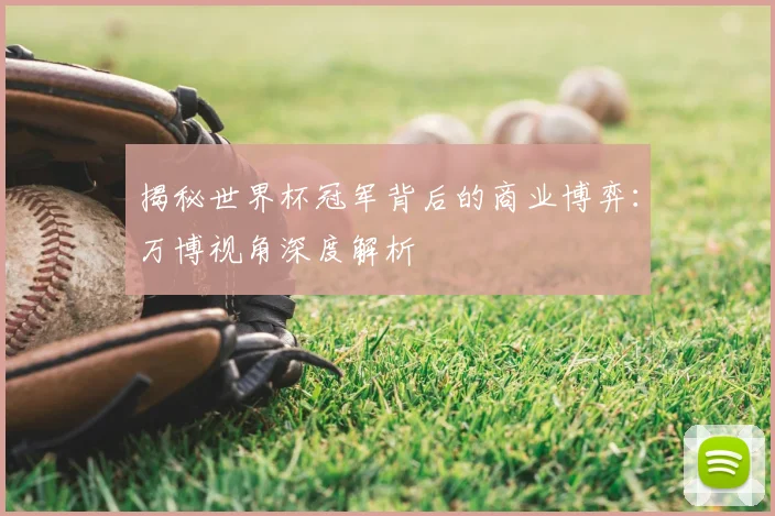 揭秘世界杯冠军背后的商业博弈：万博视角深度解析