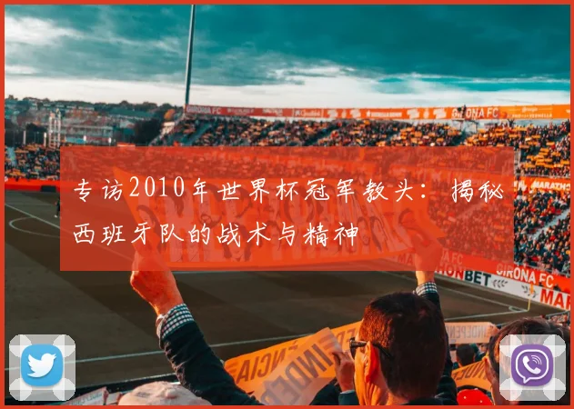 专访2010年世界杯冠军教头：揭秘西班牙队的战术与精神