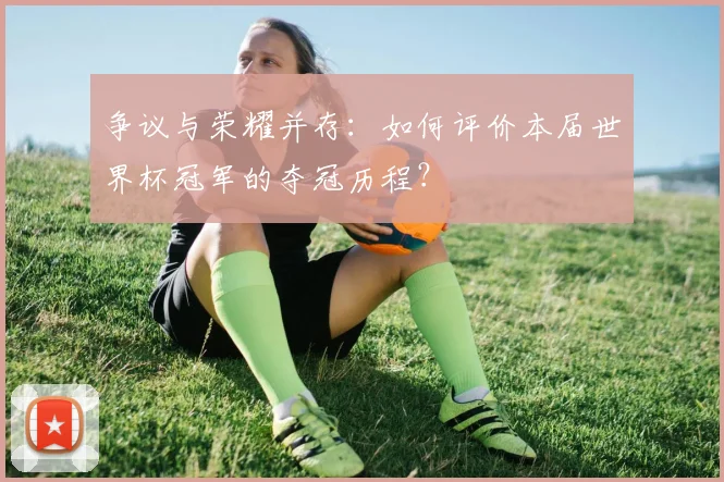 争议与荣耀并存:如何评价本届世界杯冠军的夺冠历程?