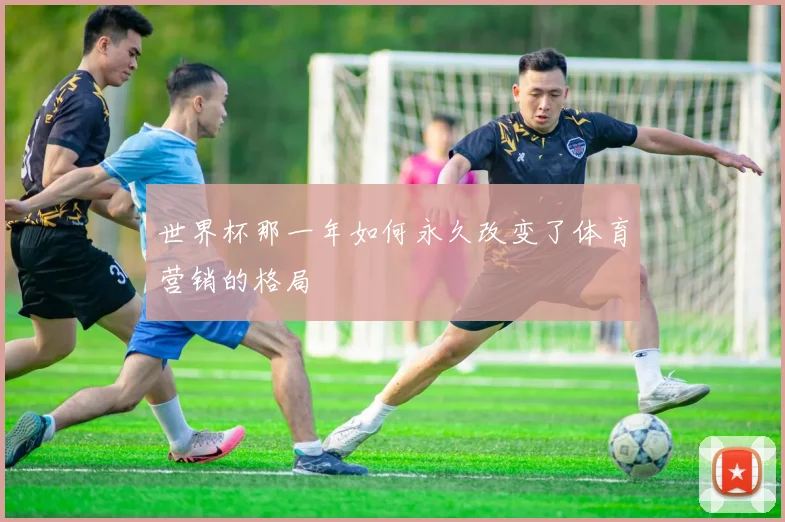 世界杯那一年如何永久改变了体育营销的格局