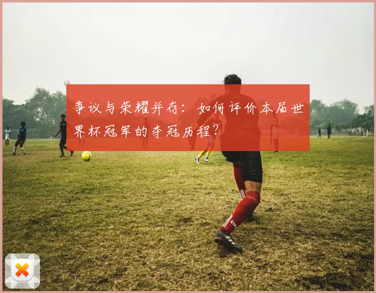 争议与荣耀并存:如何评价本届世界杯冠军的夺冠历程?