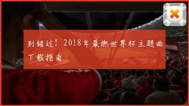 别错过！2018年最燃世界杯主题曲下载指南