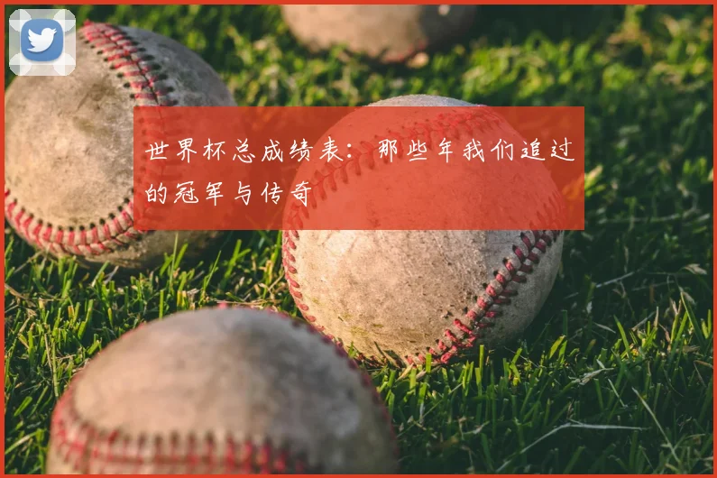 世界杯总成绩表:那些年我们追过的冠军与传奇