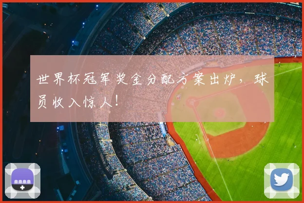 世界杯冠军奖金分配方案出炉,球员收入惊人!