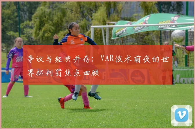 争议与经典并存:VAR技术前夜的世界杯判罚焦点回顾