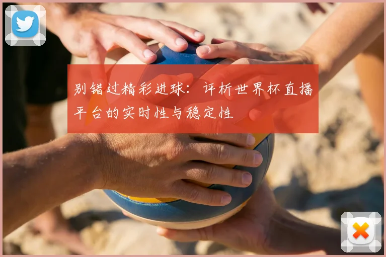 别错过精彩进球：评析世界杯直播平台的实时性与稳定性