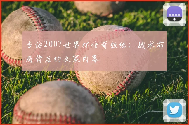 专访2007世界杯传奇教练:战术布局背后的决策内幕