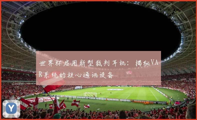 世界杯启用新型裁判耳机:揭秘VAR系统的核心通讯设备