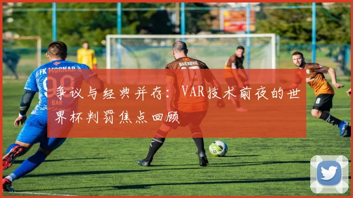 争议与经典并存:VAR技术前夜的世界杯判罚焦点回顾