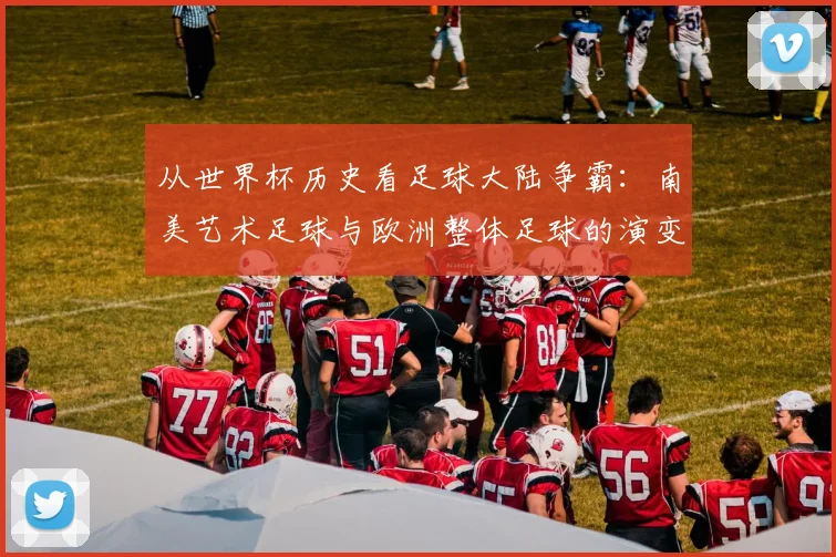 从世界杯历史看足球大陆争霸:南美艺术足球与欧洲整体足球的演变轨迹