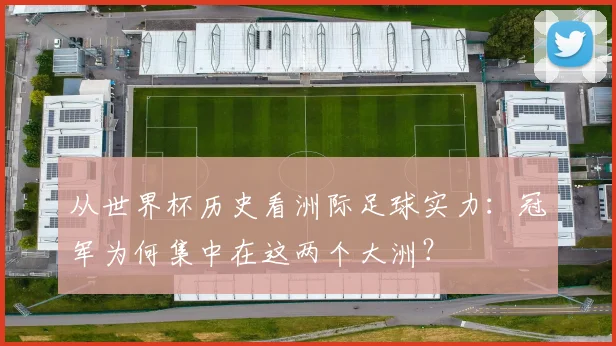 从世界杯历史看洲际足球实力:冠军为何集中在这两个大洲?