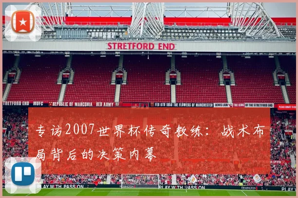 专访2007世界杯传奇教练:战术布局背后的决策内幕