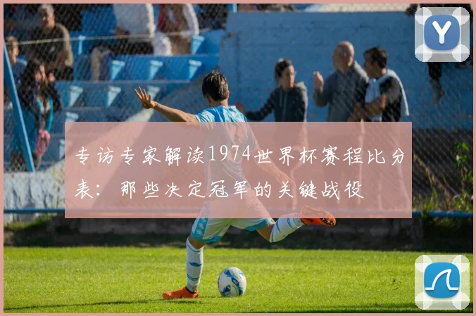 专访专家解读1974世界杯赛程比分表:那些决定冠军的关键战役