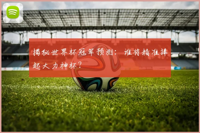 揭秘世界杯冠军预测：谁将精准捧起大力神杯？