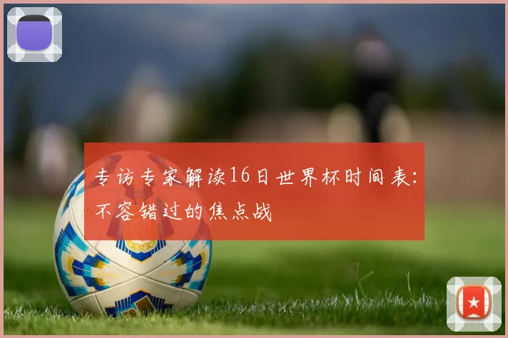 专访专家解读16日世界杯时间表:不容错过的焦点战
