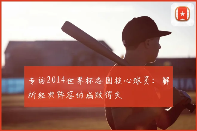 专访2014世界杯各国核心球员:解析经典阵容的成败得失