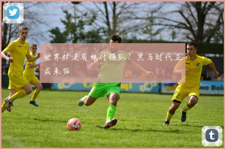 世界杯没有绝对强队?黑马时代正式来临