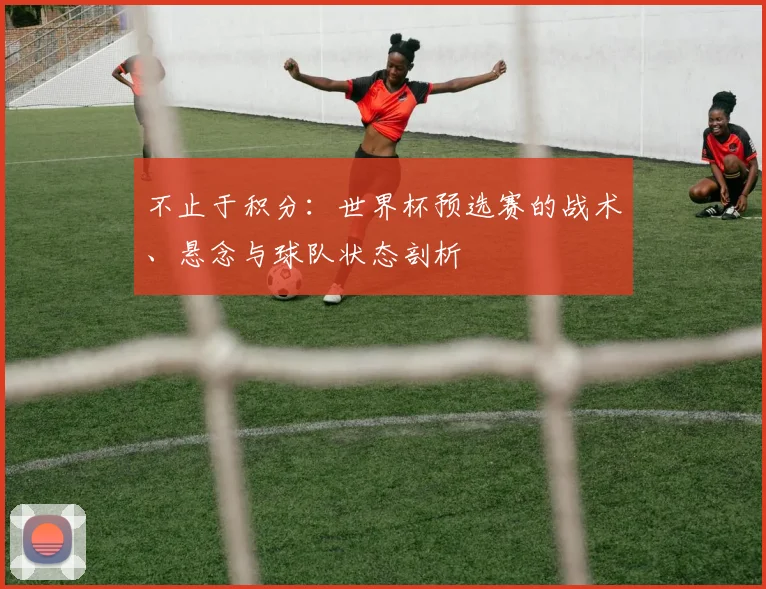 不止于积分:世界杯预选赛的战术、悬念与球队状态剖析