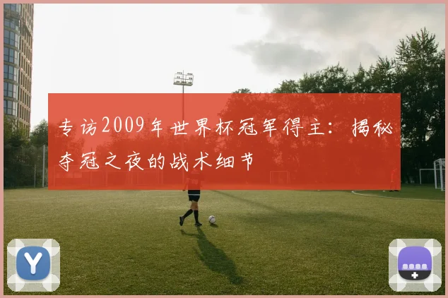 专访2009年世界杯冠军得主:揭秘夺冠之夜的战术细节