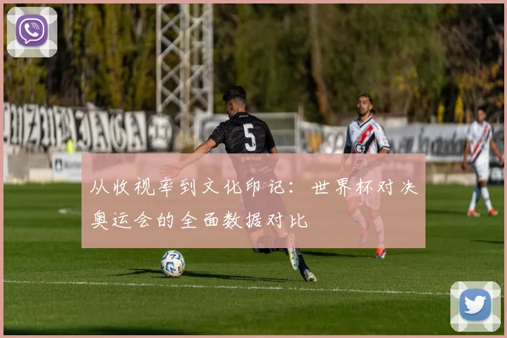 从收视率到文化印记:世界杯对决奥运会的全面数据对比