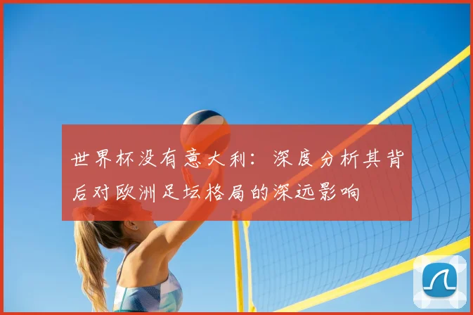 世界杯没有意大利:深度分析其背后对欧洲足坛格局的深远影响