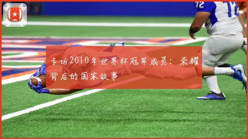 专访2010年世界杯冠军成员：荣耀背后的国家故事