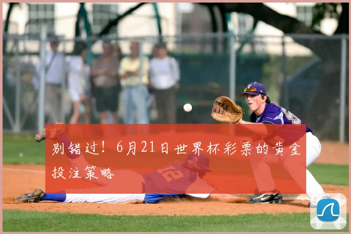 别错过！6月21日世界杯彩票的黄金投注策略