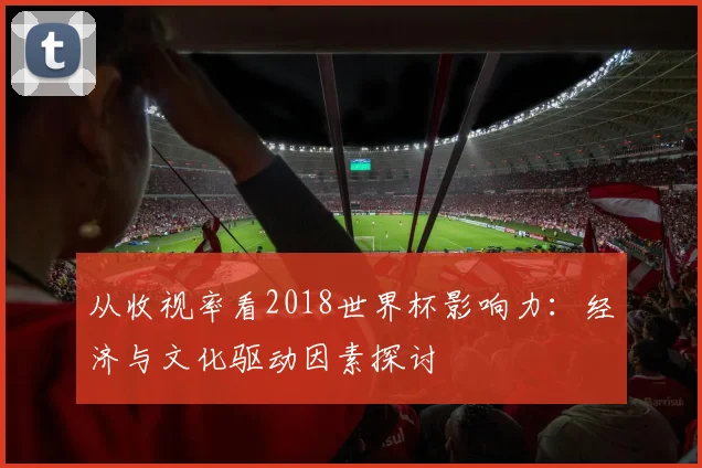 从收视率看2018世界杯影响力:经济与文化驱动因素探讨