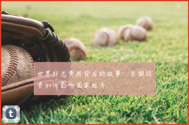 世界杯总费用背后的故事:巨额投资如何影响国家经济