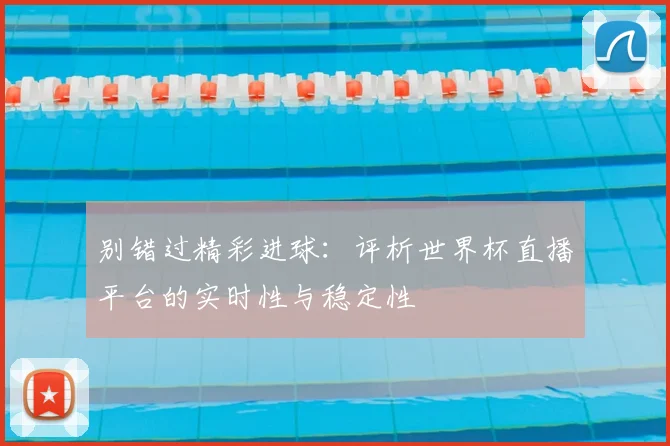 别错过精彩进球：评析世界杯直播平台的实时性与稳定性
