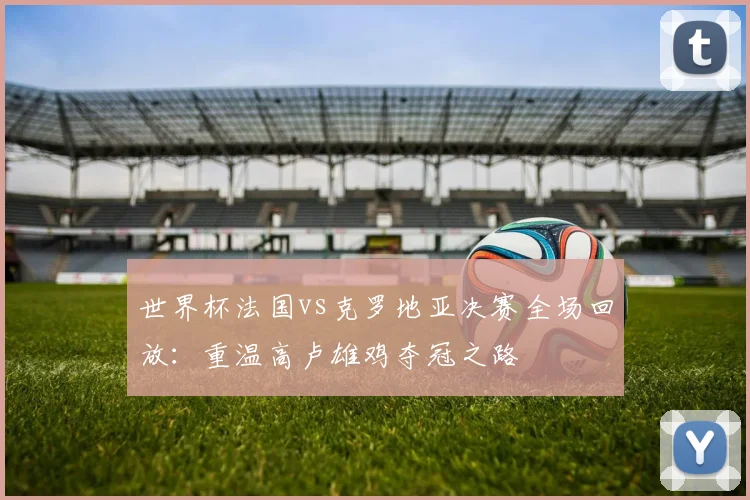 世界杯法国vs克罗地亚决赛全场回放：重温高卢雄鸡夺冠之路