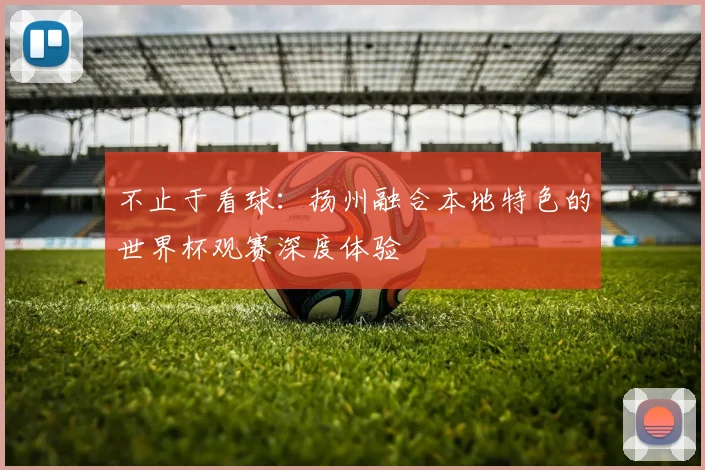 不止于看球：扬州融合本地特色的世界杯观赛深度体验