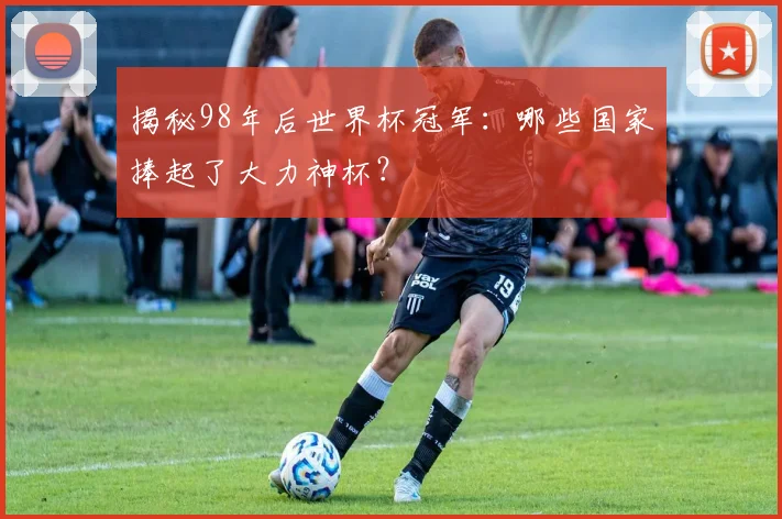 揭秘98年后世界杯冠军：哪些国家捧起了大力神杯？