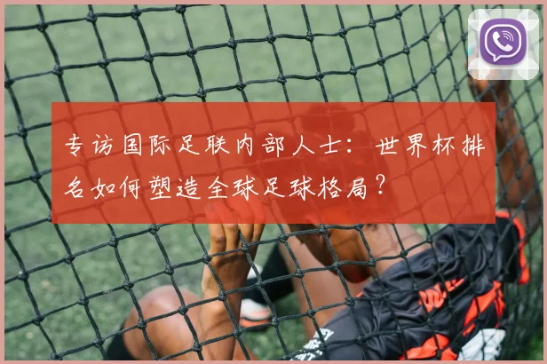 专访国际足联内部人士：世界杯排名如何塑造全球足球格局？