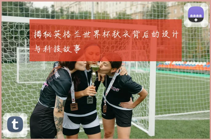 揭秘英格兰世界杯秋衣背后的设计与科技故事